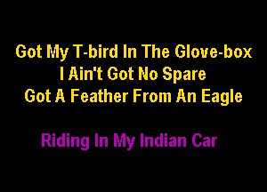 Got My T-bird In The Gloue-box
lAin't Got No Spare
Got A Feather From An Eagle

Riding In My Indian Car