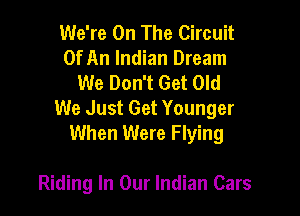 We're On The Circuit
Of An Indian Dream
We Don't Get Old

We Just Get Younger
When Were Flying

Riding In Our Indian Cars