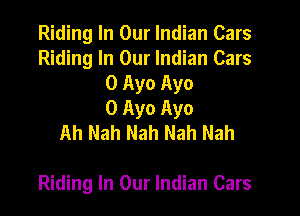 Riding In Our Indian Cars
Riding In Our Indian Cars
0 Ayo Ayo

0 Ayo Ayo
Ah Nah Nah Nah Nah

Riding In Our Indian Cars