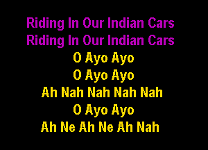 Riding In Our Indian Cars
Riding In Our Indian Cars
0 Ayo Ayo

0 Ayo Ayo

Ah Nah Nah Nah Nah
0 Ayo Ayo

Ah Ne Ah Ne Ah Nah