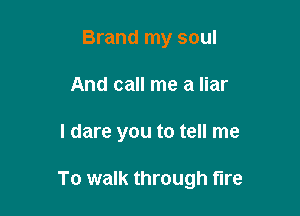 Brand my soul
And call me a liar

I dare you to tell me

To walk through fire