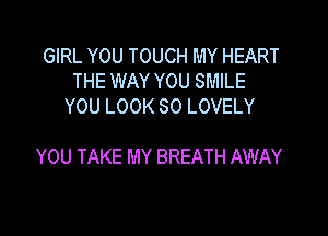 GIRL YOU TOUCH MY HEART
THE WAY YOU SMILE
YOU LOOK SO LOVELY

YOU TAKE MY BREATH AWAY