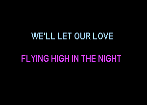 WE'LL LET OUR LOVE

FLYING HIGH IN THE NIGHT