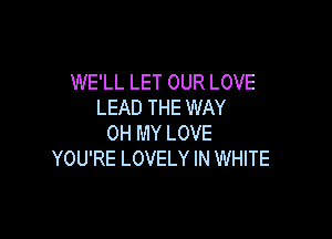 WE'LL LET OUR LOVE
LEAD THE WAY

OH MY LOVE
YOU'RE LOVELY IN WHITE