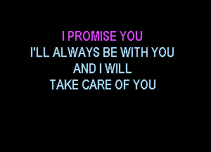 IPROMBEYOU
I'LL ALWAYS BE WITH YOU
AND I WILL

TAKE CARE OF YOU