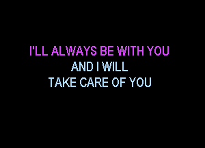 I'LL ALWAYS BE WITH YOU
AND I WILL

TAKE CARE OF YOU