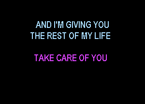 AND I'M GIVING YOU
THE REST OF MY LIFE

TAKE CARE OF YOU