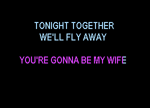 TONIGHT TOGETHER
WE'LL FLY AWAY

YOU'RE GONNA BE MY WIFE