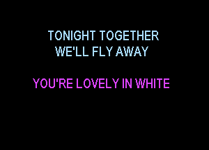 TONIGHT TOGETHER
WE'LL FLY AWAY

YOU'RE LOVELY IN WHITE