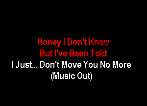 Honeyl Don't Know

But I've Been Told
IJust... Don't Move You No More
(Music Out)