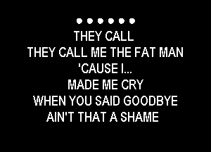 000000

THEY CALL
THEY CALL ME THE FAT MAN
'CAUSE I...

MADE ME CRY
WHEN YOU SAID GOODBYE
AIN'T THAT A SHAME