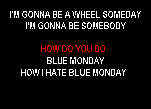 I'M GONNA BE A WHEEL SOMEDAY
I'M GONNA BE SOMEBODY

HOW DO YOU DO
BLUE MONDAY
HOW I HATE BLUE MONDAY