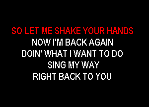SO LET ME SHAKE YOUR HANDS
NOW I'M BACK AGAIN

DOIN' WHAT I WANT TO DO
SING MY WAY
RIGHT BACK TO YOU