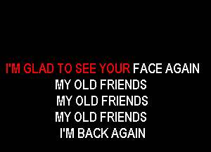 I'M GLAD TO SEE YOUR FACE AGAIN

MY OLD FRIENDS
MY OLD FRIENDS
MY OLD FRIENDS

I'M BACK AGAIN