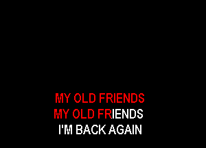 MY OLD FRIENDS
MY OLD FRIENDS
I'M BACK AGAIN