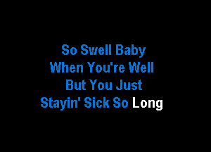 So Swell Baby
When You're Well

But You Just
Stayin' Sick So Long