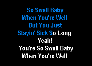 So Swell Baby
When You're Well
But You Just

Stayin' Sick So Long
Yeah!
You're So Swell Baby
When You're Well