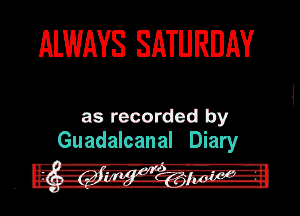 ALWAYS SATURDAY

as recorded by
Guadalcanal Diary
.1 i
