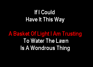 Ifl Could
Have It This Way

A Basket Of Light I Am Trusting
To Water The Lawn
Is A Wondrous Thing