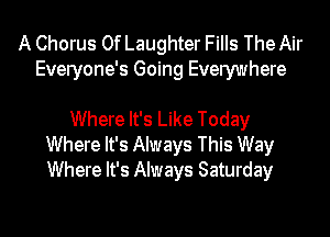 A Chorus 0f Laughter Fills The Air
Everyone's Going Everywhere

Where It's Like Today
Where It's Always This Way
Where It's Always Saturday