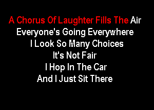 A Chorus 0f Laughter Fills The Air
Everyone's Going Everywhere
I Look 80 Many Choices

It's Not Fair
I Hop In The Car
And I Just Sit There
