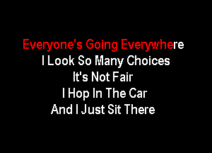 Everyone's Going Everywhere
I Look 80 Many Choices

It's Not Fair
I Hop In The Car
And I Just Sit There