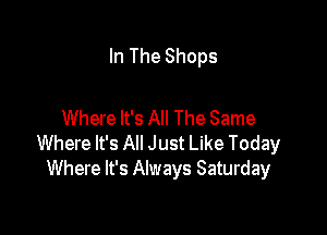 In The Shops

Where It's All The Same
Where It's All Just Like Today
Where It's Always Saturday