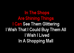 In The Shops
Are Shining Things
I Can See Them Glittering

lWish Thatl Could Buy Them All
I Wish I Lived
In A Shopping Mall