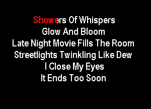 Showers OfWhispers
Glow And Bloom
Late Night Movie Fills The Room

Streetlights Twinkling Like Dew
I Close My Eyes
It Ends Too Soon