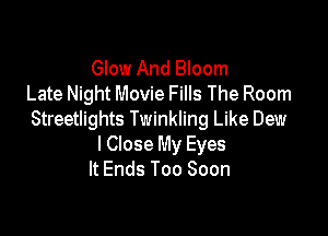 Glow And Bloom
Late Night Movie Fills The Room

Streetlights Twinkling Like Dew
I Close My Eyes
It Ends Too Soon