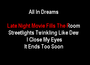 All In Dreams

Late Night Movie Fills The Room

Streetlights Twinkling Like Dew
I Close My Eyes
It Ends Too Soon
