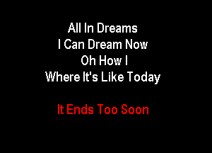 All In Dreams
lCan Dream Now
0h Howl

Where It's Like Today

It Ends Too Soon