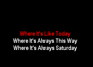 Where It's Like Today
Where It's Always This Way
Where It's Always Saturday