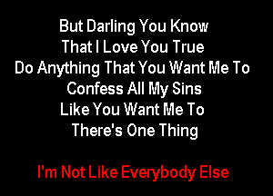 But Darling You Know
That I Love You True
Do Anything That You Want Me To
Confess All My Sins
Like You Want Me To
There's One Thing

I'm Not Like Everybody Else