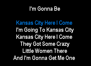 I'm Gonna Be

Kansas City Herel Come
I'm Going To Kansas City

Kansas City Herel Come
They Got Some Crazy
Little Women There
And I'm Gonna Get Me One