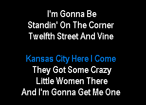 I'm Gonna Be
Standin' On The Corner
Twelfth StreetAnd Vine

Kansas City Herel Come
They Got Some Crazy
Little Women There
And I'm Gonna Get Me One