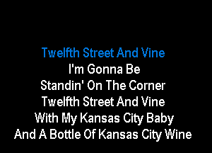 Twelfth Street And Vine
I'm Gonna Be

Standin' On The Corner
Twelfth Street And Vine
With My Kansas City Baby
And A Bottle Of Kansas City Wine