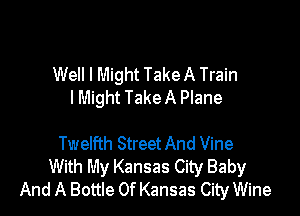 Well I Might Take A Train
lMight Take A Plane

Twelfth Street And Vine
With My Kansas City Baby
And A Bottle Of Kansas City Wine