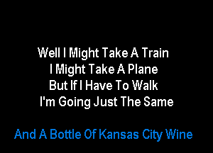 Well I Might Take A Train
I Might TakeA Plane
But lfl Have To Walk

I'm Going Just The Same

And A Bottle Of Kansas City Wine