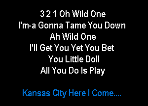 3 21 0h Wild One
I'm-a Gonna Tame You Down
Ah Wild One
I'll Get You Yet You Bet
You Little Doll
All You Do Is Play

Kansas City Here I Come....