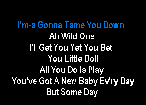 I'm-a Gonna Tame You Down
Ah Wild One
I'll Get You Yet You Bet

You Little Doll
All You Do Is Play
You've Got A New Baby Ev'ry Day
But Some Day