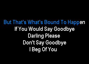 But That's What's Bound To Happen
lfYou Would Say Goodbye

Darling Please
Don't Say Goodbye
l Beg Of You