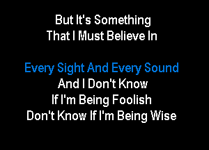 But It's Something
That I Must Believe In

Every Sight And Every Sound

And I Don't Know
If I'm Being Foolish
Don't Know If I'm Being Wise