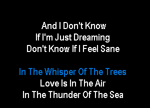 And I Don't Know
If I'm Just Dreaming
Don't Know Ifl Feel Sane

In The Whisper Of The Trees
Love Is In The Air
In The Thunder Of The Sea