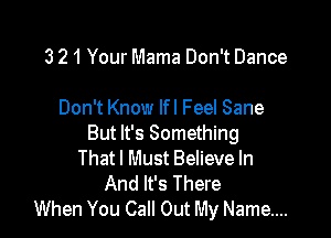 3 21 Your Mama Don't Dance

Don't Know Ifl Feel Sane

But It's Something
That I Must Believe In
And It's There
When You Call Out My Name...