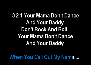 3 21 Your Mama Don't Dance
And Your Daddy
Don't Rock And Roll
Your Mama Don't Dance
And Your Daddy

When You Call Out My Name...