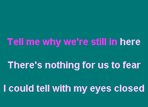 Tell me why we're still in here
There's nothing for us to fear

I could tell with my eyes closed