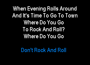 When Evening Rolls Around
And It's Time To Go To Town
Where Do You Go
To Rock And Roll?
Where Do You Go

Don't Rock And Roll