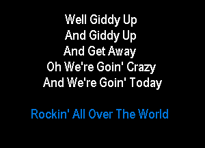 Well Giddy Up
And Giddy Up
And GetAway

Oh We're Goin' Crazy

And We're Goin' Today

Rockin' All Over The World