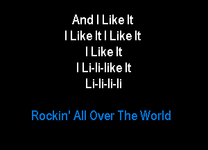 And I Like It
I Like It I Like It
lLike It
I Li-li-like It
Li-li-li-li

Rockin' All Over The World